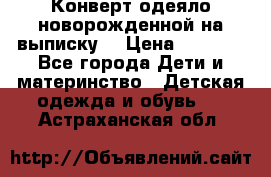 Конверт-одеяло новорожденной на выписку. › Цена ­ 1 500 - Все города Дети и материнство » Детская одежда и обувь   . Астраханская обл.